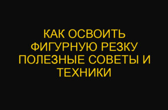 Как освоить фигурную резку полезные советы и техники