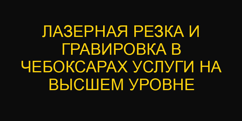 Лазерная резка и гравировка в Чебоксарах услуги на высшем уровне
