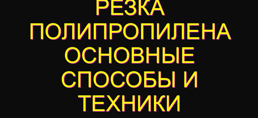 Резка полипропилена основные способы и техники