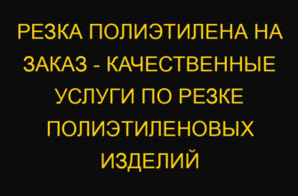 Резка полиэтилена на заказ – качественные услуги по резке полиэтиленовых изделий