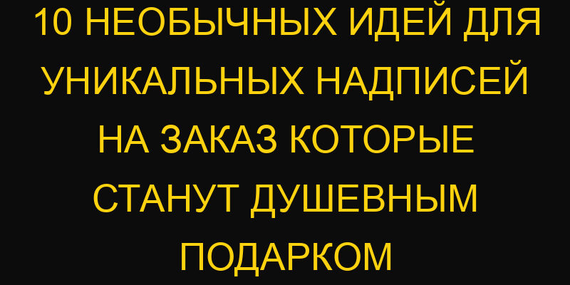 10 необычных идей для уникальных надписей на заказ которые станут душевным подарком