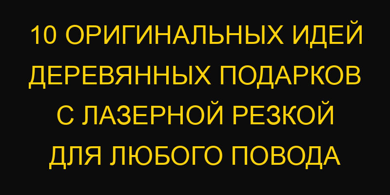 10 оригинальных идей деревянных подарков с лазерной резкой для любого повода