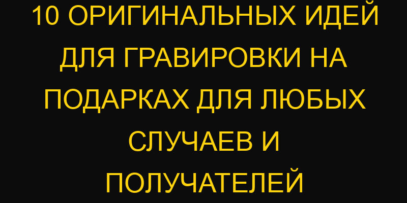 10 оригинальных идей для гравировки на подарках для любых случаев и получателей