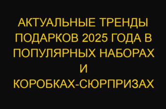 Актуальные тренды подарков 2025 года в популярных наборах и коробках-сюрпризах