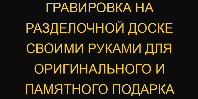 Гравировка на разделочной доске своими руками для оригинального и памятного подарка