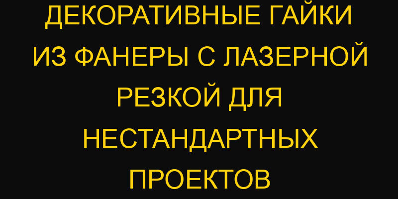 Декоративные гайки из фанеры с лазерной резкой для нестандартных проектов