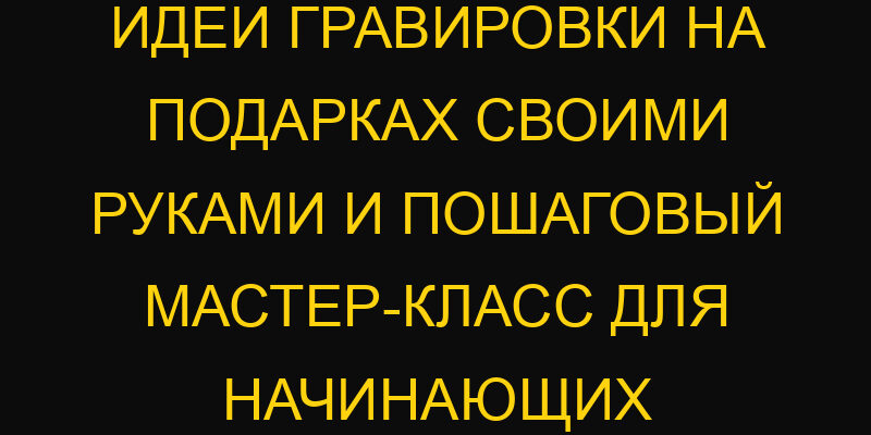 Идеи гравировки на подарках своими руками и пошаговый мастер-класс для начинающих