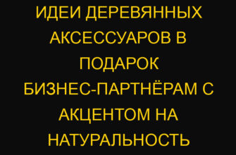 Идеи деревянных аксессуаров в подарок бизнес-партнёрам с акцентом на натуральность