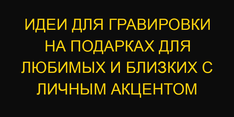 Идеи для гравировки на подарках для любимых и близких с личным акцентом