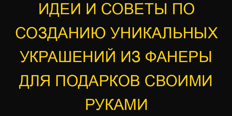 Идеи и советы по созданию уникальных украшений из фанеры для подарков своими руками