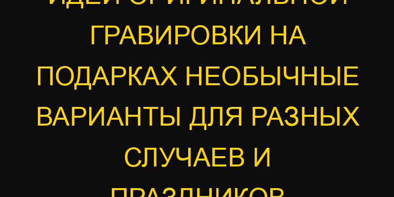 Идеи оригинальной гравировки на подарках необычные варианты для разных случаев и праздников