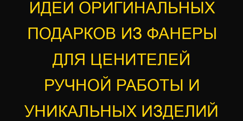 Идеи оригинальных подарков из фанеры для ценителей ручной работы и уникальных изделий