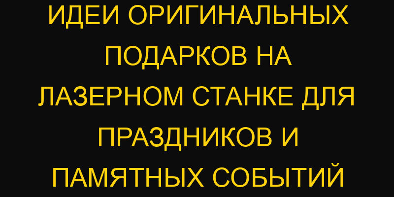 Идеи оригинальных подарков на лазерном станке для праздников и памятных событий