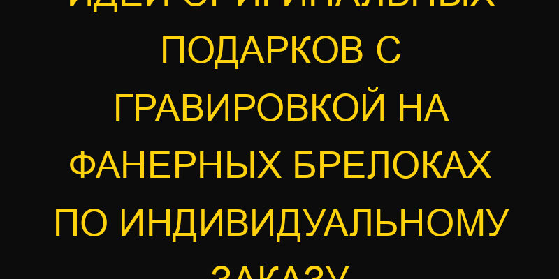 Идеи оригинальных подарков с гравировкой на фанерных брелоках по индивидуальному заказу