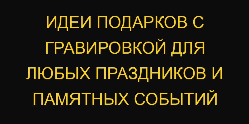 Идеи подарков с гравировкой для любых праздников и памятных событий