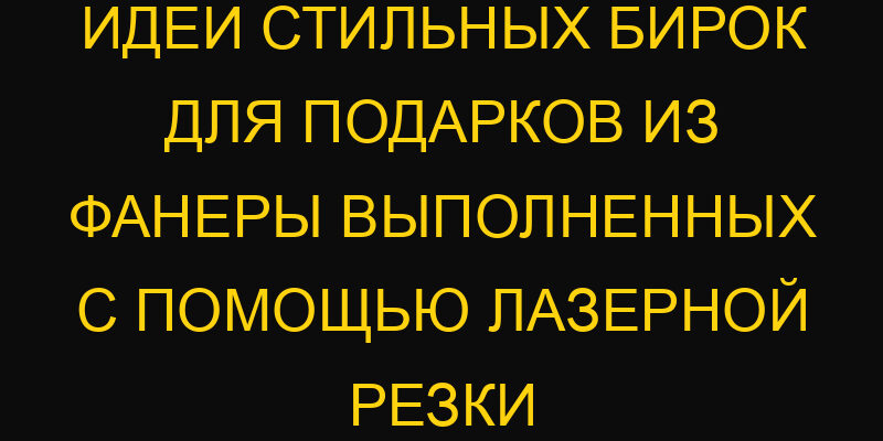 Идеи стильных бирок для подарков из фанеры выполненных с помощью лазерной резки