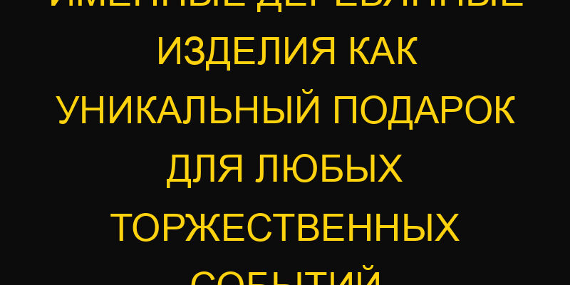 Именные деревянные изделия как уникальный подарок для любых торжественных событий