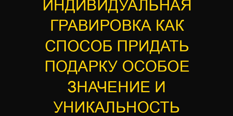 Индивидуальная гравировка как способ придать подарку особое значение и уникальность