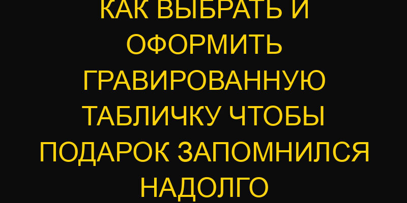 Как выбрать и оформить гравированную табличку чтобы подарок запомнился надолго