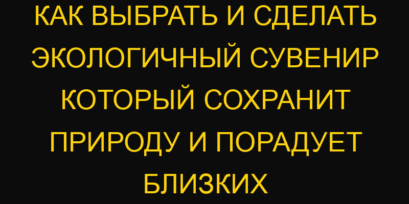 Как выбрать и сделать экологичный сувенир который сохранит природу и порадует близких