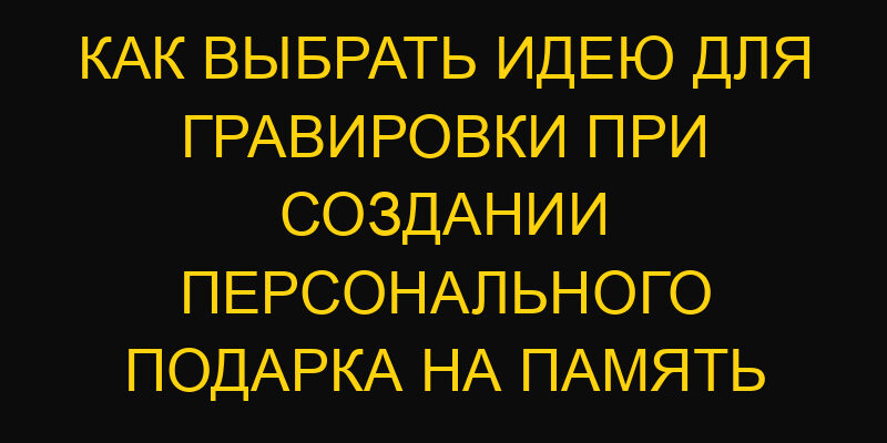 Как выбрать идею для гравировки при создании персонального подарка на память