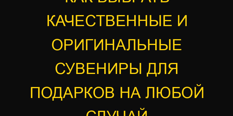 Как выбрать качественные и оригинальные сувениры для подарков на любой случай