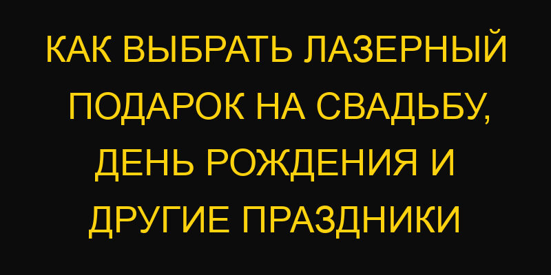 Как выбрать лазерный подарок на свадьбу, день рождения и другие праздники