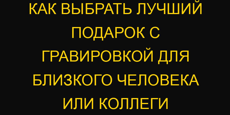Как выбрать лучший подарок с гравировкой для близкого человека или коллеги