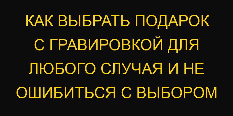 Как выбрать подарок с гравировкой для любого случая и не ошибиться с выбором