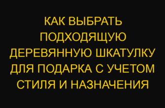 Как выбрать подходящую деревянную шкатулку для подарка с учетом стиля и назначения
