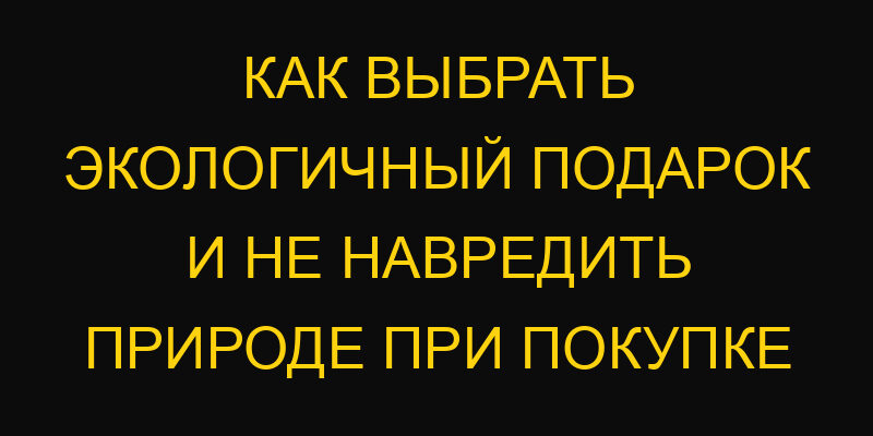 Как выбрать экологичный подарок и не навредить природе при покупке