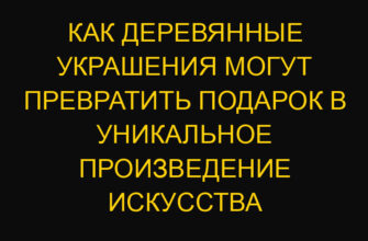 Как деревянные украшения могут превратить подарок в уникальное произведение искусства