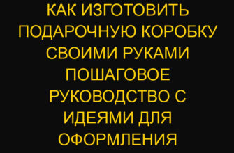 Как изготовить подарочную коробку своими руками пошаговое руководство с идеями для оформления