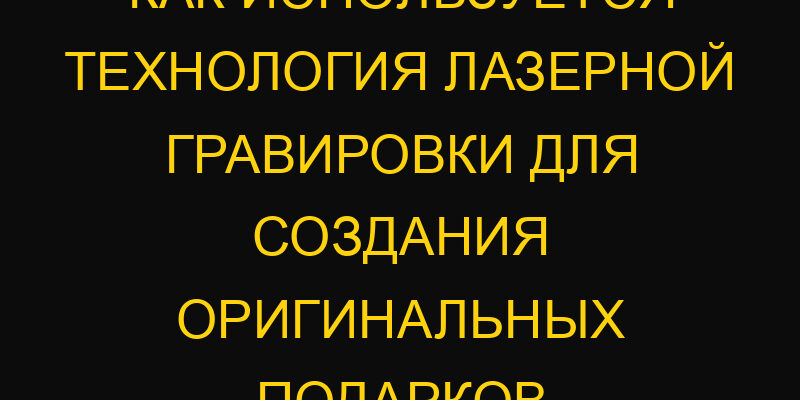 Как используется технология лазерной гравировки для создания оригинальных подарков