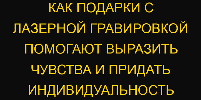 Как подарки с лазерной гравировкой помогают выразить чувства и придать индивидуальность