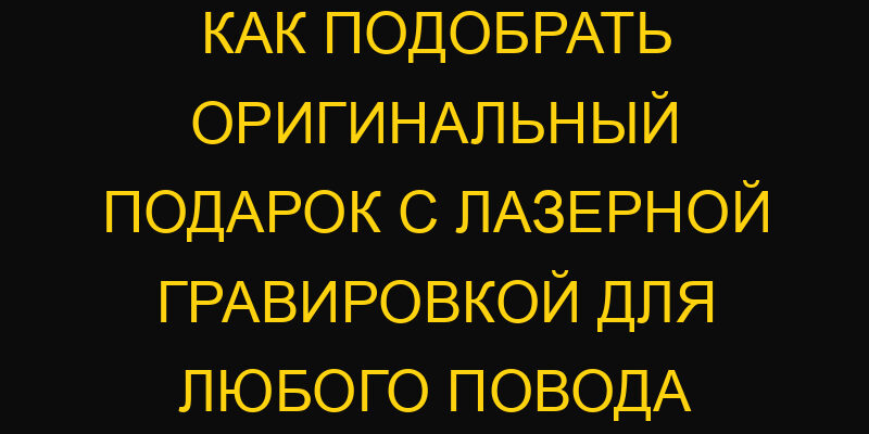 Как подобрать оригинальный подарок с лазерной гравировкой для любого повода