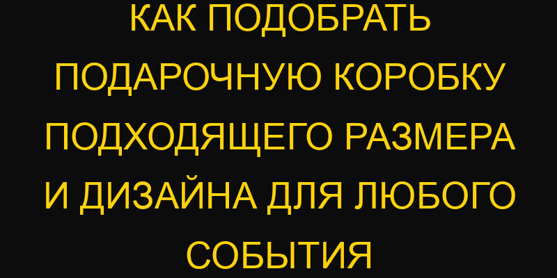 Как подобрать подарочную коробку подходящего размера и дизайна для любого события