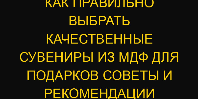 Как правильно выбрать качественные сувениры из МДФ для подарков советы и рекомендации