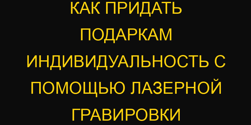 Как придать подаркам индивидуальность с помощью лазерной гравировки