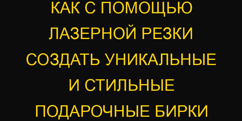 Как с помощью лазерной резки создать уникальные и стильные подарочные бирки