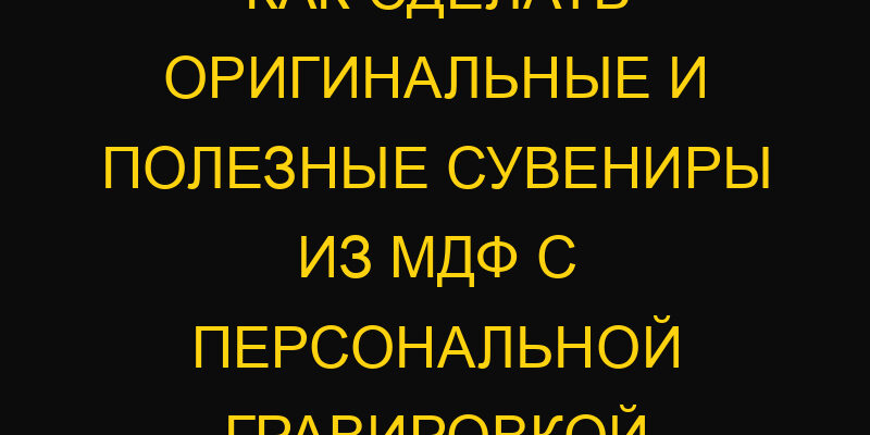 Как сделать оригинальные и полезные сувениры из МДФ с персональной гравировкой