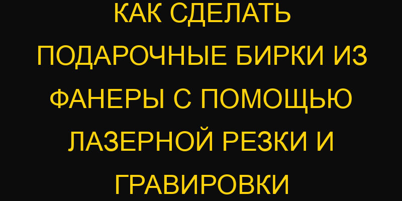 Как сделать подарочные бирки из фанеры с помощью лазерной резки и гравировки