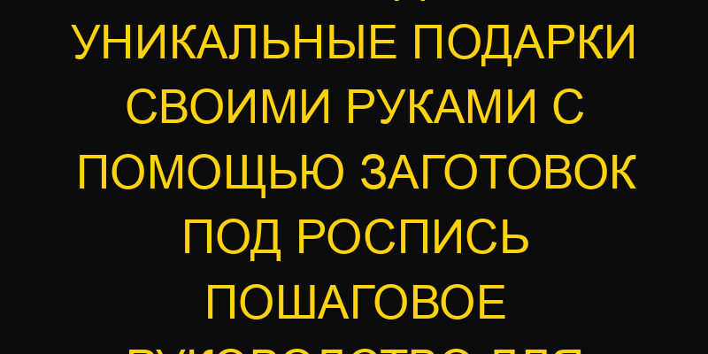 Как создать уникальные подарки своими руками с помощью заготовок под роспись пошаговое руководство для начинающих
