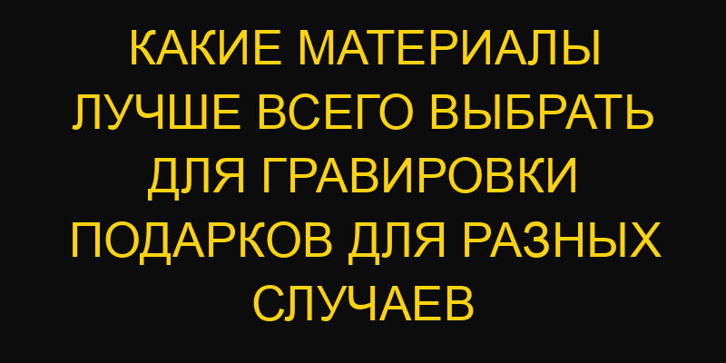 Какие материалы лучше всего выбрать для гравировки подарков для разных случаев