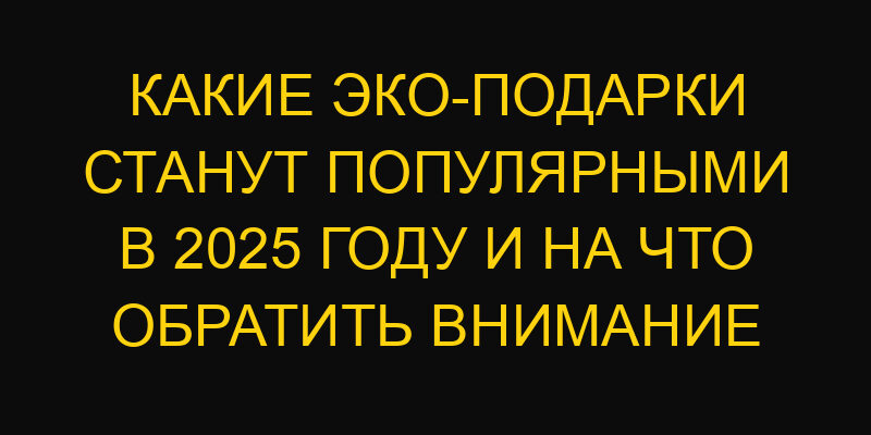 Какие эко-подарки станут популярными в 2025 году и на что обратить внимание