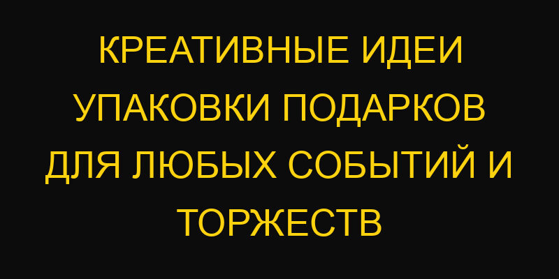 Креативные идеи упаковки подарков для любых событий и торжеств