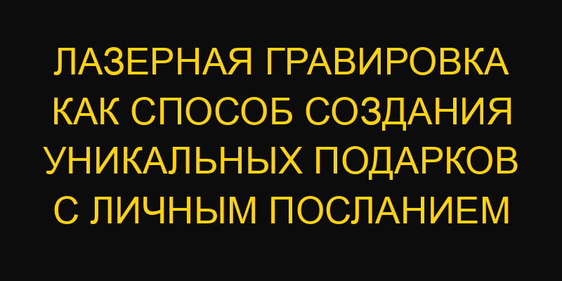 Лазерная гравировка как способ создания уникальных подарков с личным посланием
