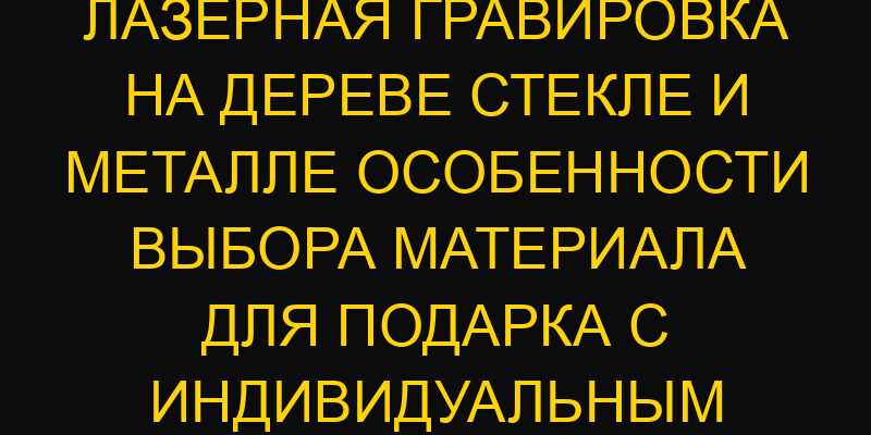 Лазерная гравировка на дереве стекле и металле особенности выбора материала для подарка с индивидуальным дизайном