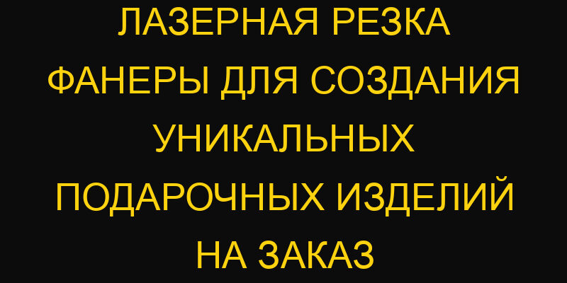 Лазерная резка фанеры для создания уникальных подарочных изделий на заказ
