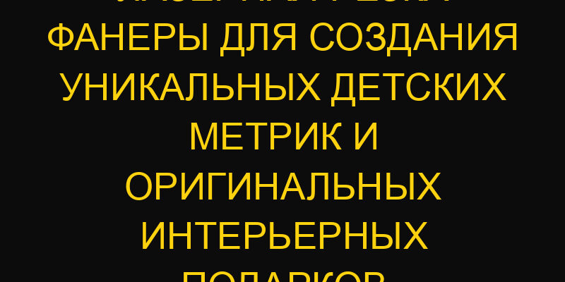Лазерная резка фанеры для создания уникальных детских метрик и оригинальных интерьерных подарков